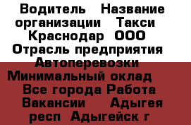 Водитель › Название организации ­ Такси 24 Краснодар, ООО › Отрасль предприятия ­ Автоперевозки › Минимальный оклад ­ 1 - Все города Работа » Вакансии   . Адыгея респ.,Адыгейск г.